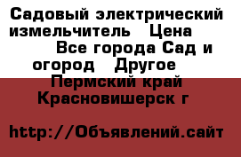 Садовый электрический измельчитель › Цена ­ 17 000 - Все города Сад и огород » Другое   . Пермский край,Красновишерск г.